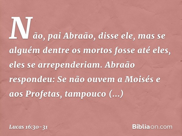 " 'Não, pai Abraão', disse ele, 'mas se alguém dentre os mortos fosse até eles, eles se arrependeriam.' "Abraão respondeu: 'Se não ouvem a Moisés e aos Profetas