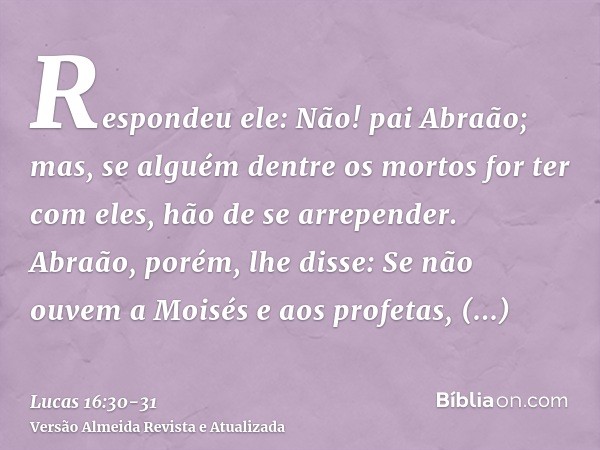 Respondeu ele: Não! pai Abraão; mas, se alguém dentre os mortos for ter com eles, hão de se arrepender.Abraão, porém, lhe disse: Se não ouvem a Moisés e aos pro