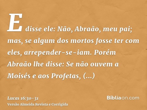 E disse ele: Não, Abraão, meu pai; mas, se algum dos mortos fosse ter com eles, arrepender-se-iam.Porém Abraão lhe disse: Se não ouvem a Moisés e aos Profetas, 