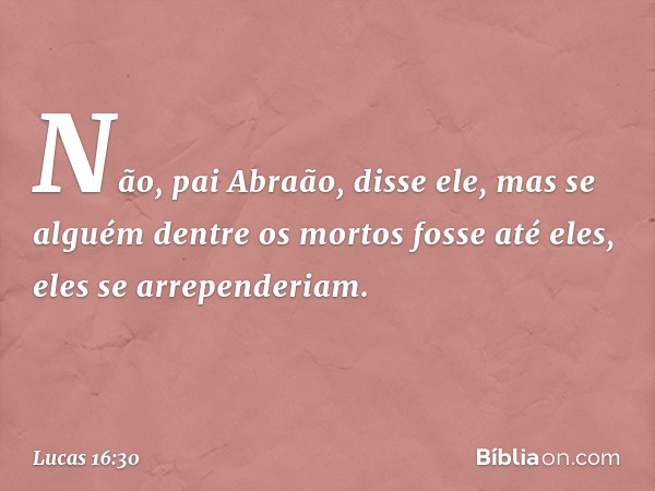 " 'Não, pai Abraão', disse ele, 'mas se alguém dentre os mortos fosse até eles, eles se arrependeriam.' -- Lucas 16:30