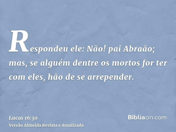 Respondeu ele: Não! pai Abraão; mas, se alguém dentre os mortos for ter com eles, hão de se arrepender.