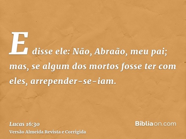 E disse ele: Não, Abraão, meu pai; mas, se algum dos mortos fosse ter com eles, arrepender-se-iam.