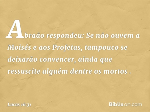 "Abraão respondeu: 'Se não ouvem a Moisés e aos Profetas, tampouco se deixarão convencer, ainda que ressuscite alguém dentre os mortos' ". -- Lucas 16:31