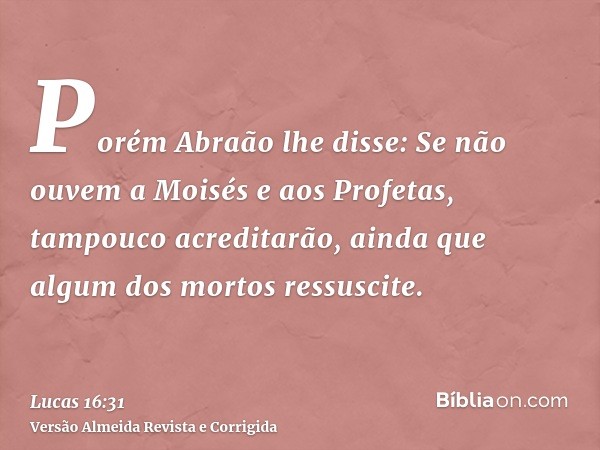 Porém Abraão lhe disse: Se não ouvem a Moisés e aos Profetas, tampouco acreditarão, ainda que algum dos mortos ressuscite.