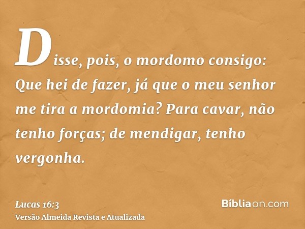 Disse, pois, o mordomo consigo: Que hei de fazer, já que o meu senhor me tira a mordomia? Para cavar, não tenho forças; de mendigar, tenho vergonha.