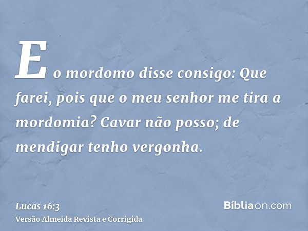 E o mordomo disse consigo: Que farei, pois que o meu senhor me tira a mordomia? Cavar não posso; de mendigar tenho vergonha.