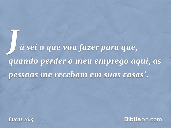 Já sei o que vou fazer para que, quando perder o meu emprego aqui, as pessoas me recebam em suas casas'. -- Lucas 16:4