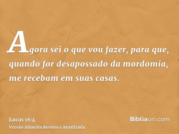 Agora sei o que vou fazer, para que, quando for desapossado da mordomia, me recebam em suas casas.