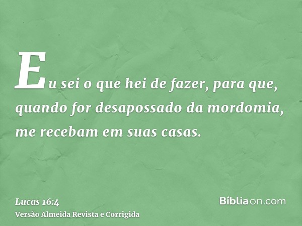 Eu sei o que hei de fazer, para que, quando for desapossado da mordomia, me recebam em suas casas.