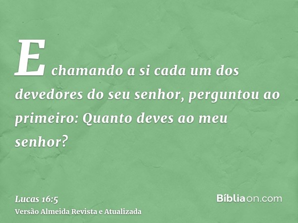 E chamando a si cada um dos devedores do seu senhor, perguntou ao primeiro: Quanto deves ao meu senhor?