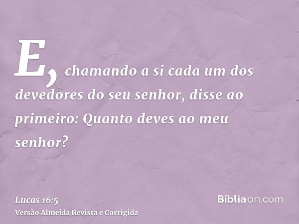 E, chamando a si cada um dos devedores do seu senhor, disse ao primeiro: Quanto deves ao meu senhor?
