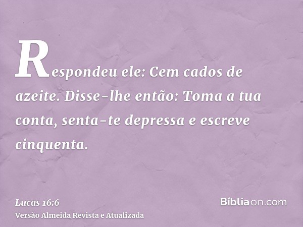 Respondeu ele: Cem cados de azeite. Disse-lhe então: Toma a tua conta, senta-te depressa e escreve cinquenta.