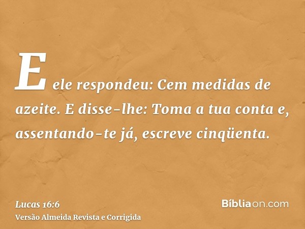 E ele respondeu: Cem medidas de azeite. E disse-lhe: Toma a tua conta e, assentando-te já, escreve cinqüenta.