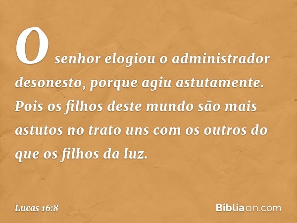 "O senhor elogiou o administrador desonesto, porque agiu astutamente. Pois os filhos deste mundo são mais astutos no trato uns com os outros do que os filhos da