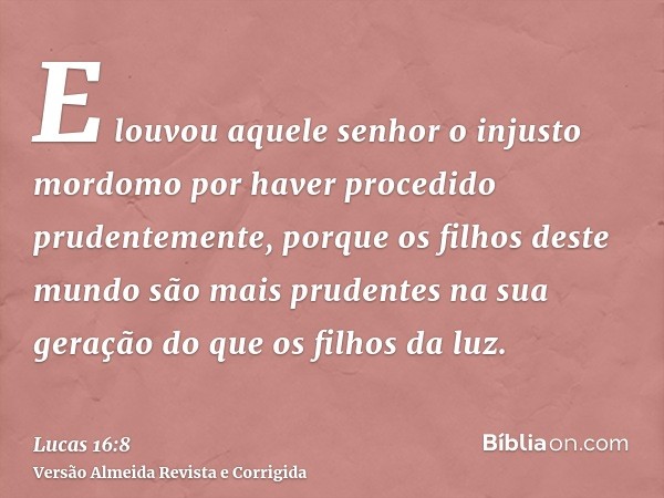 E louvou aquele senhor o injusto mordomo por haver procedido prudentemente, porque os filhos deste mundo são mais prudentes na sua geração do que os filhos da l