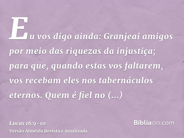 Eu vos digo ainda: Granjeai amigos por meio das riquezas da injustiça; para que, quando estas vos faltarem, vos recebam eles nos tabernáculos eternos.Quem é fie