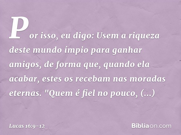 Por isso, eu digo: Usem a riqueza deste mundo ímpio para ganhar amigos, de forma que, quando ela acabar, estes os recebam nas moradas eternas. "Quem é fiel no p