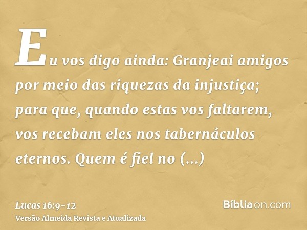 Eu vos digo ainda: Granjeai amigos por meio das riquezas da injustiça; para que, quando estas vos faltarem, vos recebam eles nos tabernáculos eternos.Quem é fie