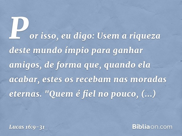 Por isso, eu digo: Usem a riqueza deste mundo ímpio para ganhar amigos, de forma que, quando ela acabar, estes os recebam nas moradas eternas. "Quem é fiel no p