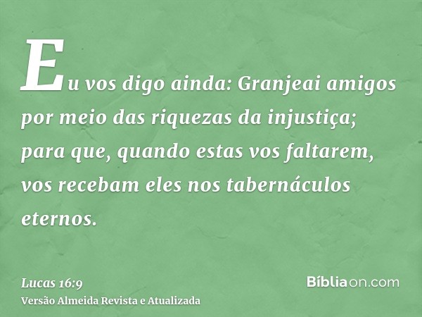 Eu vos digo ainda: Granjeai amigos por meio das riquezas da injustiça; para que, quando estas vos faltarem, vos recebam eles nos tabernáculos eternos.