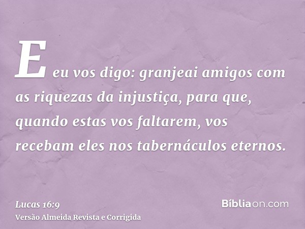 E eu vos digo: granjeai amigos com as riquezas da injustiça, para que, quando estas vos faltarem, vos recebam eles nos tabernáculos eternos.