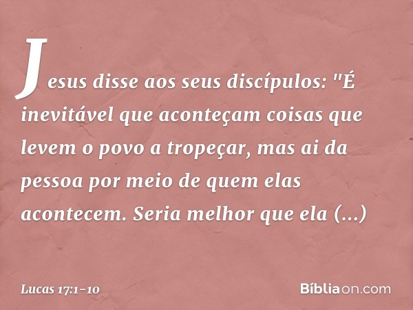 Jesus disse aos seus discípulos: "É inevitável que aconteçam coisas que levem o povo a tropeçar, mas ai da pessoa por meio de quem elas acontecem. Seria melhor 