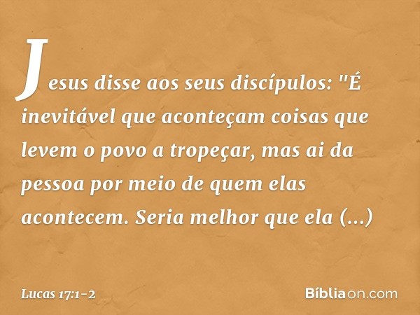 Jesus disse aos seus discípulos: "É inevitável que aconteçam coisas que levem o povo a tropeçar, mas ai da pessoa por meio de quem elas acontecem. Seria melhor 