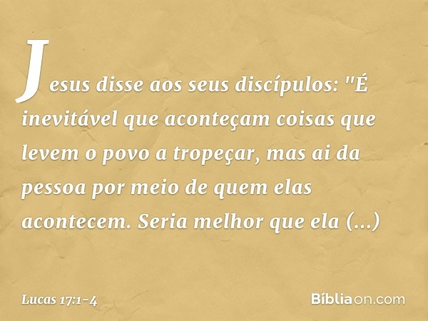 Jesus disse aos seus discípulos: "É inevitável que aconteçam coisas que levem o povo a tropeçar, mas ai da pessoa por meio de quem elas acontecem. Seria melhor 