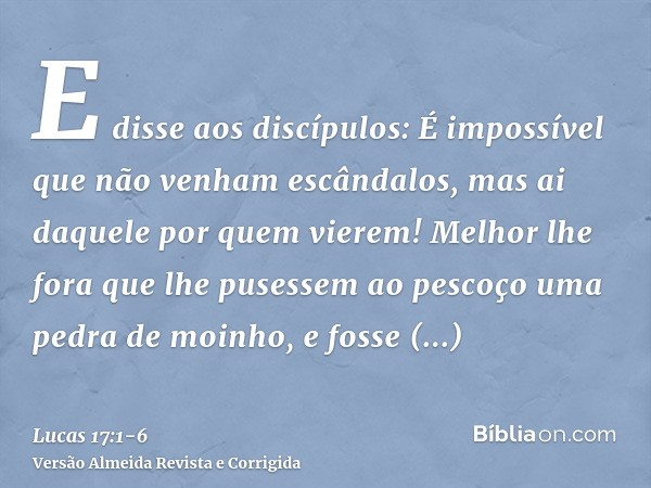 E disse aos discípulos: É impossível que não venham escândalos, mas ai daquele por quem vierem!Melhor lhe fora que lhe pusessem ao pescoço uma pedra de moinho, 