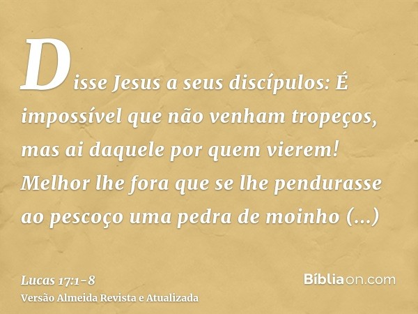 Disse Jesus a seus discípulos: É impossível que não venham tropeços, mas ai daquele por quem vierem!Melhor lhe fora que se lhe pendurasse ao pescoço uma pedra d