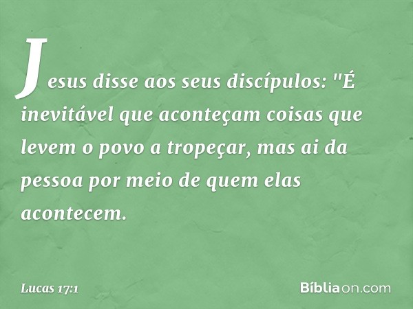 Jesus disse aos seus discípulos: "É inevitável que aconteçam coisas que levem o povo a tropeçar, mas ai da pessoa por meio de quem elas acontecem. -- Lucas 17:1