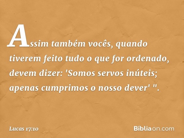 Assim também vocês, quando tiverem feito tudo o que for ordenado, devem dizer: 'Somos servos inúteis; apenas cumprimos o nosso dever' ". -- Lucas 17:10