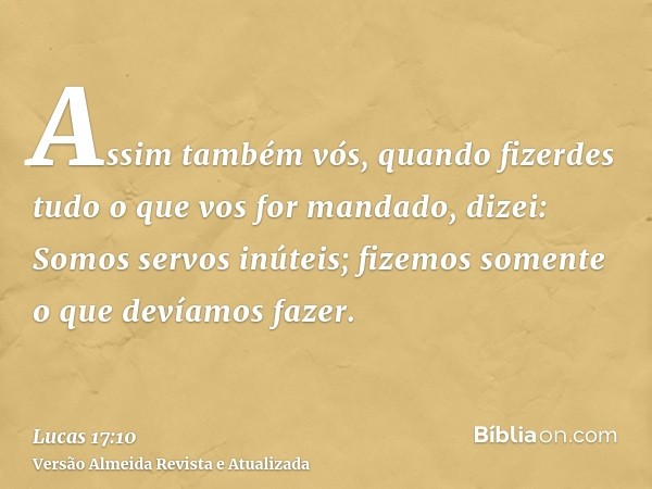 Assim também vós, quando fizerdes tudo o que vos for mandado, dizei: Somos servos inúteis; fizemos somente o que devíamos fazer.