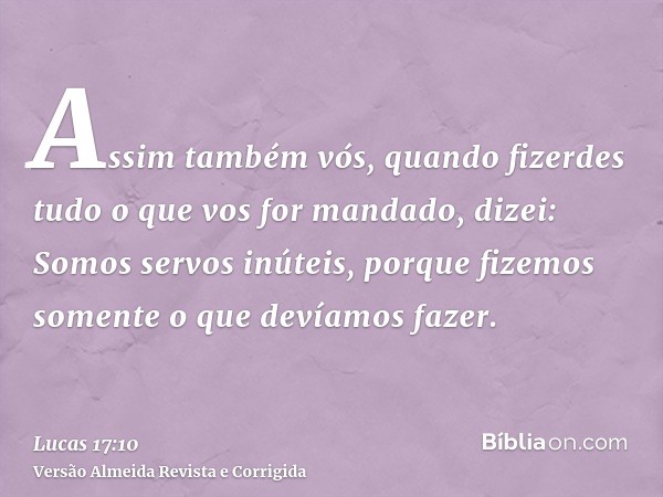 Assim também vós, quando fizerdes tudo o que vos for mandado, dizei: Somos servos inúteis, porque fizemos somente o que devíamos fazer.