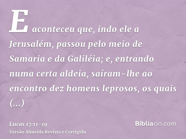 E aconteceu que, indo ele a Jerusalém, passou pelo meio de Samaria e da Galiléia;e, entrando numa certa aldeia, saíram-lhe ao encontro dez homens leprosos, os q