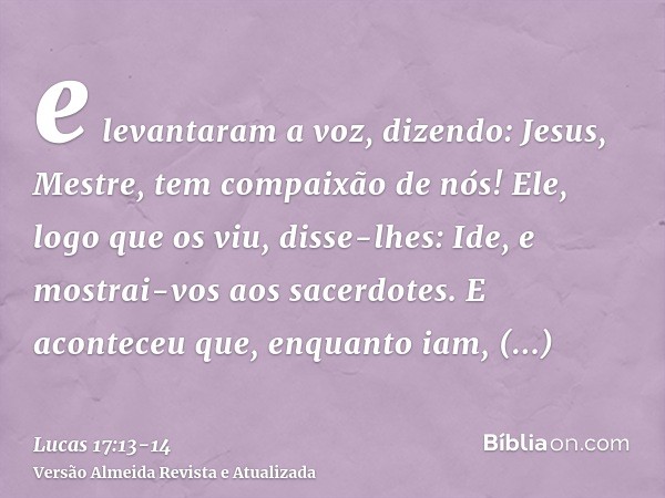e levantaram a voz, dizendo: Jesus, Mestre, tem compaixão de nós!Ele, logo que os viu, disse-lhes: Ide, e mostrai-vos aos sacerdotes. E aconteceu que, enquanto