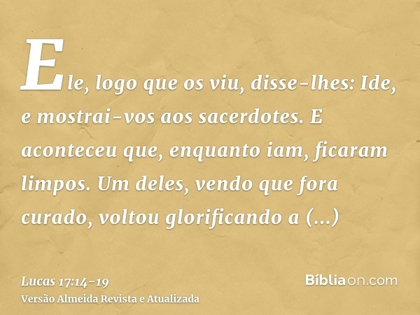 Ele, logo que os viu, disse-lhes: Ide, e mostrai-vos aos sacerdotes. E aconteceu que, enquanto iam, ficaram limpos.Um deles, vendo que fora curado, voltou glori