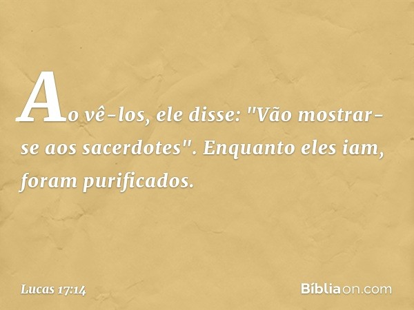 Ao vê-los, ele disse: "Vão mostrar-se aos sacerdotes". Enquanto eles iam, foram purificados. -- Lucas 17:14