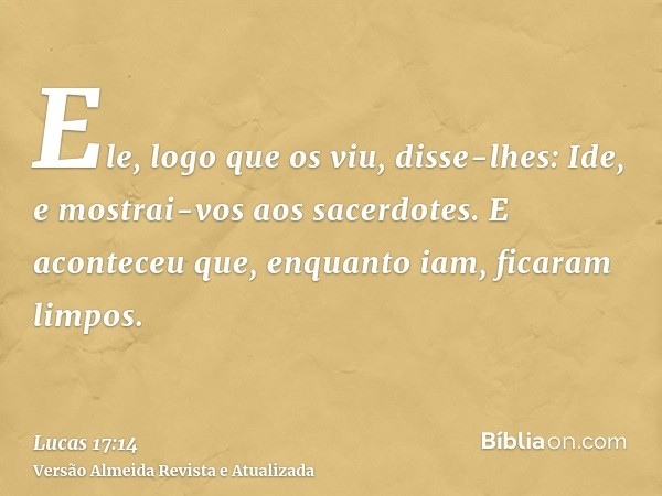 Ele, logo que os viu, disse-lhes: Ide, e mostrai-vos aos sacerdotes. E aconteceu que, enquanto iam, ficaram limpos.