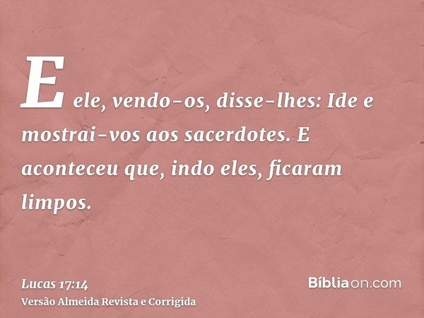 E ele, vendo-os, disse-lhes: Ide e mostrai-vos aos sacerdotes. E aconteceu que, indo eles, ficaram limpos.