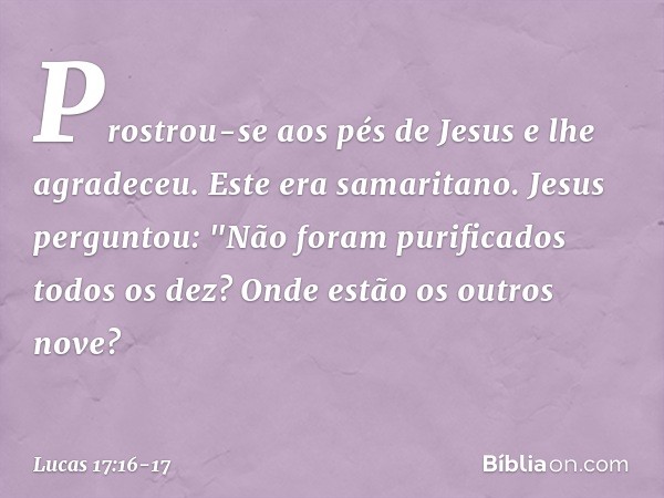 Prostrou-se aos pés de Jesus e lhe agradeceu. Este era samaritano. Jesus perguntou: "Não foram purificados todos os dez? Onde estão os outros nove? -- Lucas 17: