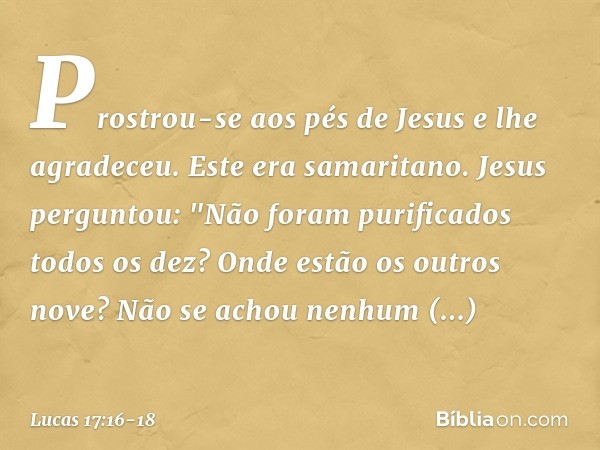 Prostrou-se aos pés de Jesus e lhe agradeceu. Este era samaritano. Jesus perguntou: "Não foram purificados todos os dez? Onde estão os outros nove? Não se achou