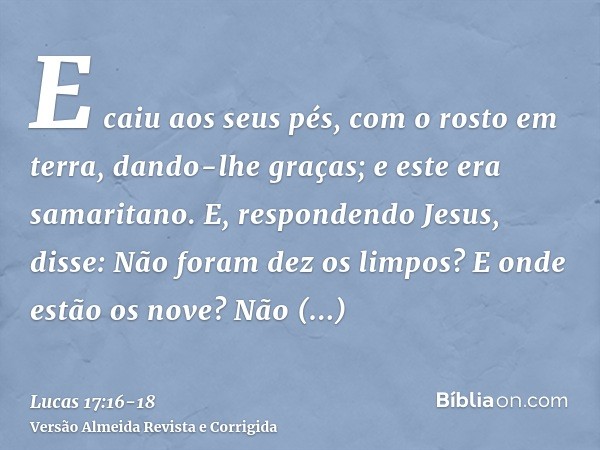 E caiu aos seus pés, com o rosto em terra, dando-lhe graças; e este era samaritano.E, respondendo Jesus, disse: Não foram dez os limpos? E onde estão os nove?Nã