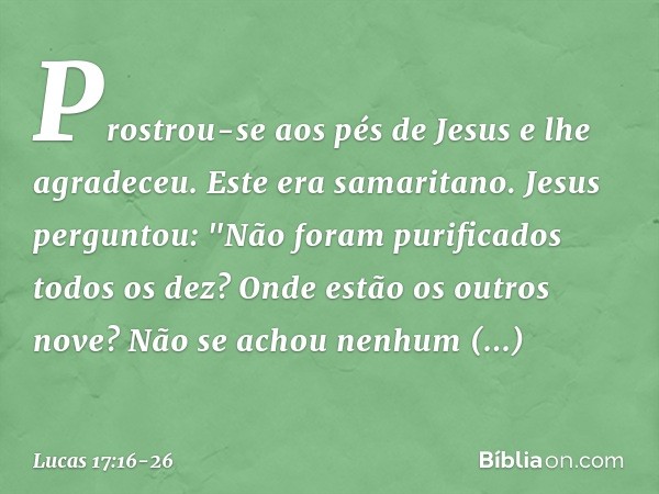 Prostrou-se aos pés de Jesus e lhe agradeceu. Este era samaritano. Jesus perguntou: "Não foram purificados todos os dez? Onde estão os outros nove? Não se achou