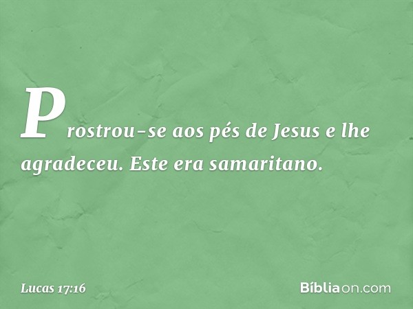 Prostrou-se aos pés de Jesus e lhe agradeceu. Este era samaritano. -- Lucas 17:16