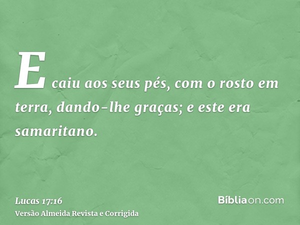 E caiu aos seus pés, com o rosto em terra, dando-lhe graças; e este era samaritano.