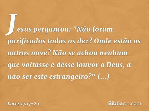 Jesus perguntou: "Não foram purificados todos os dez? Onde estão os outros nove? Não se achou nenhum que voltasse e desse louvor a Deus, a não ser este estrange