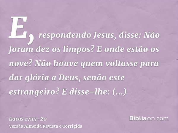 E, respondendo Jesus, disse: Não foram dez os limpos? E onde estão os nove?Não houve quem voltasse para dar glória a Deus, senão este estrangeiro?E disse-lhe: L