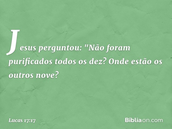 Jesus perguntou: "Não foram purificados todos os dez? Onde estão os outros nove? -- Lucas 17:17