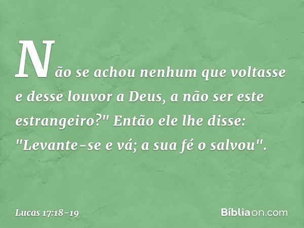 Não se achou nenhum que voltasse e desse louvor a Deus, a não ser este estrangeiro?" Então ele lhe disse: "Levante-se e vá; a sua fé o salvou". -- Lucas 17:18-1